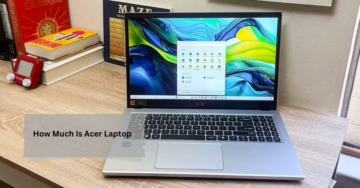 How Much Is Acer Laptop – Let’s Find Out!