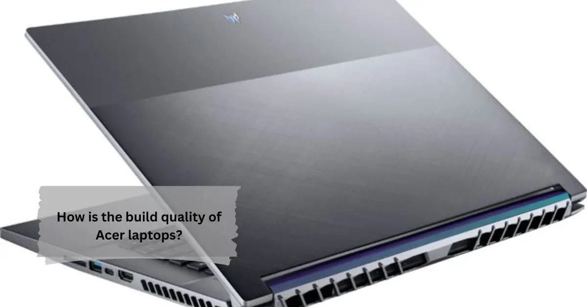 How is the build quality of Acer laptops - A Comprehensive Overview!