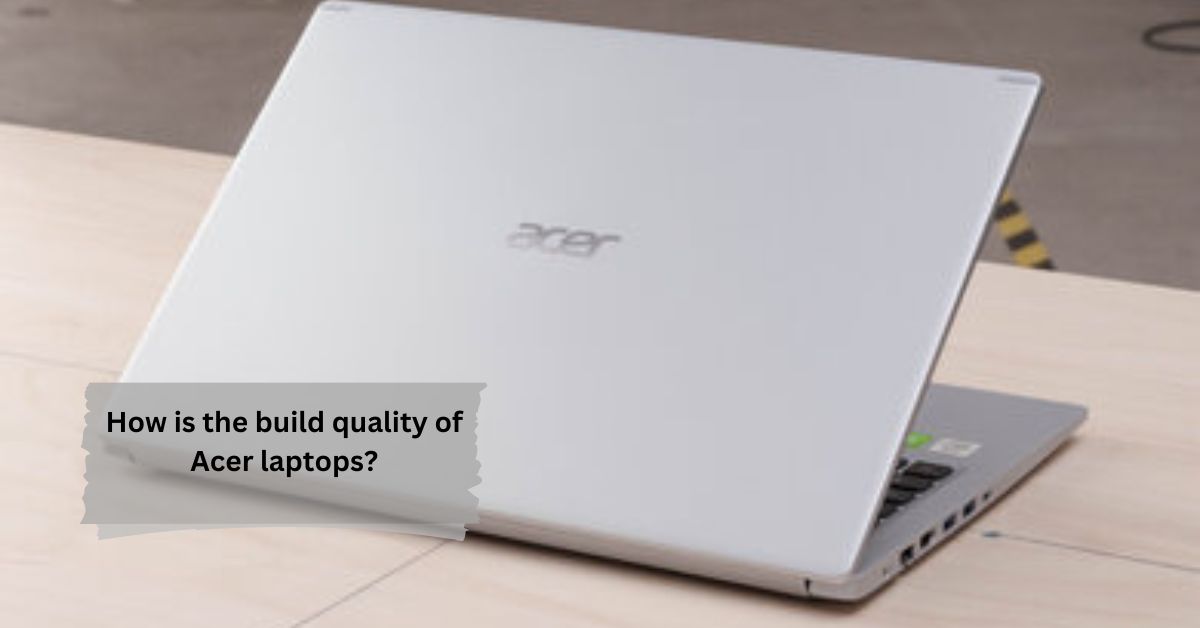 How is the build quality of Acer laptops?